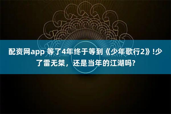 配资网app 等了4年终于等到《少年歌行2》!少了雷无桀，还是当年的江湖吗?