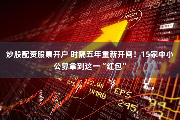 炒股配资股票开户 时隔五年重新开闸！15家中小公募拿到这一“红包”