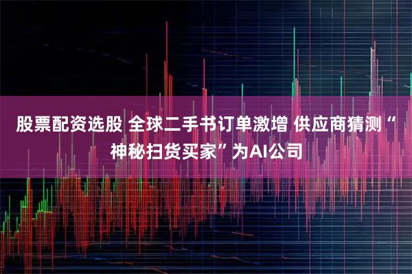 股票配资选股 全球二手书订单激增 供应商猜测“神秘扫货买家”为AI公司
