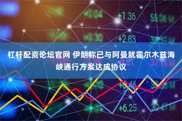 杠杆配资论坛官网 伊朗称已与阿曼就霍尔木兹海峡通行方案达成协议
