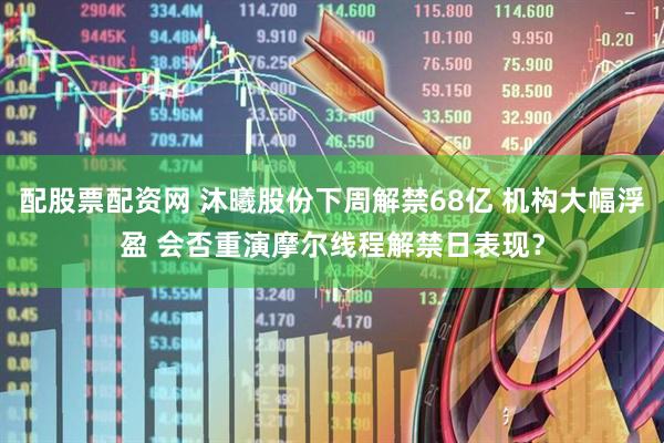 配股票配资网 沐曦股份下周解禁68亿 机构大幅浮盈 会否重演摩尔线程解禁日表现？