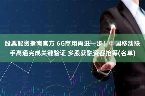 股票配资指南官方 6G商用再进一步！中国移动联手高通完成关键验证 多股获融资客抢筹(名单)