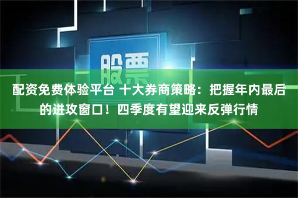 配资免费体验平台 十大券商策略：把握年内最后的进攻窗口！四季度有望迎来反弹行情