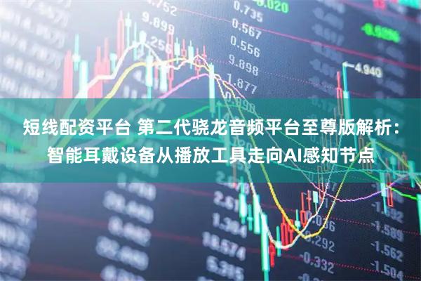 短线配资平台 第二代骁龙音频平台至尊版解析：智能耳戴设备从播放工具走向AI感知节点