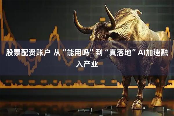 股票配资账户 从“能用吗”到“真落地”AI加速融入产业